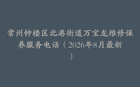 常州钟楼区北港街道万宝龙维修保养服务电话（2026年8月最新）