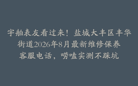 宇舶表友看过来！盐城大丰区丰华街道2026年8月最新维修保养客服电话，唠嗑实测不踩坑