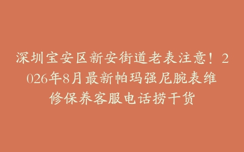 深圳宝安区新安街道老表注意！2026年8月最新帕玛强尼腕表维修保养客服电话捞干货