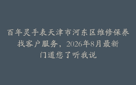 百年灵手表天津市河东区维修保养找客户服务,2026年8月最新门道您了听我说