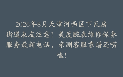 2026年8月天津河西区下瓦房街道表友注意！美度腕表维修保养服务最新电话，亲测客服靠谱还唠嗑！