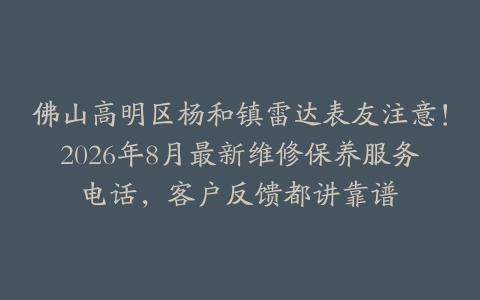佛山高明区杨和镇雷达表友注意！2026年8月最新维修保养服务电话，客户反馈都讲靠谱