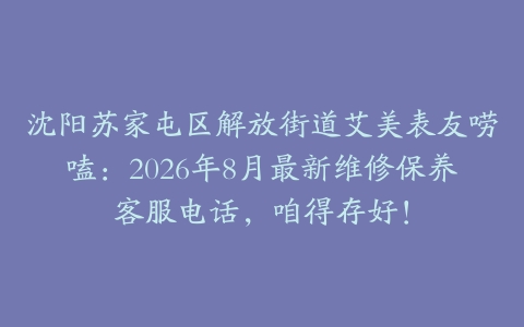 沈阳苏家屯区解放街道艾美表友唠嗑：2026年8月最新维修保养客服电话，咱得存好！
