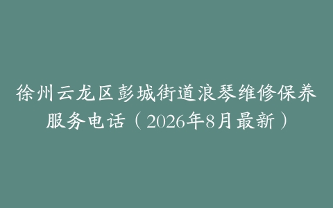 徐州云龙区彭城街道浪琴维修保养服务电话（2026年8月最新）