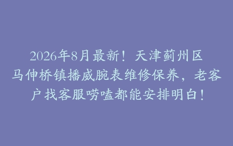 2026年8月最新！天津蓟州区马伸桥镇播威腕表维修保养，老客户找客服唠嗑都能安排明白！