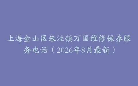 上海金山区朱泾镇万国维修保养服务电话（2026年8月最新）