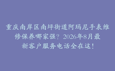 重庆南岸区南坪街道阿玛尼手表维修保养哪家强？2026年8月最新客户服务电话全在这！