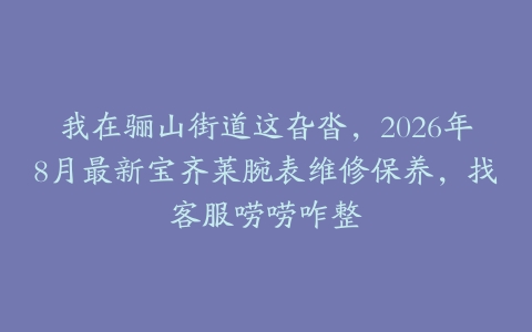 我在骊山街道这旮沓,2026年8月最新宝齐莱腕表维修保养,找客服唠唠咋整