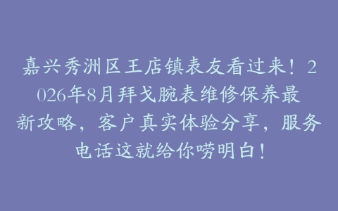 嘉兴秀洲区王店镇表友看过来！2026年8月拜戈腕表维修保养最新攻略，客户真实体验分享，服务电话这就给你唠明白！