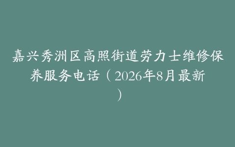 嘉兴秀洲区高照街道劳力士维修保养服务电话（2026年8月最新）