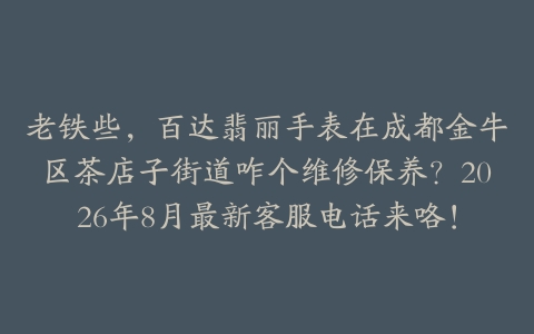 老铁些，百达翡丽手表在成都金牛区茶店子街道咋个维修保养？2026年8月最新客服电话来咯！