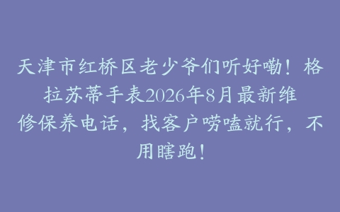 天津市红桥区老少爷们听好嘞！格拉苏蒂手表2026年8月最新维修保养电话，找客户唠嗑就行，不用瞎跑！