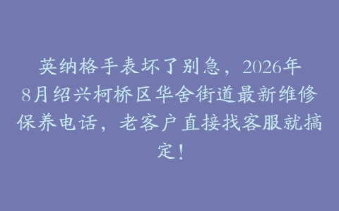 英纳格手表坏了别急，2026年8月绍兴柯桥区华舍街道最新维修保养电话，老客户直接找客服就搞定！