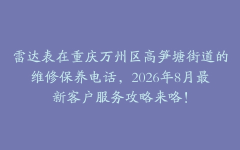 雷达表在重庆万州区高笋塘街道的维修保养电话，2026年8月最新客户服务攻略来咯！