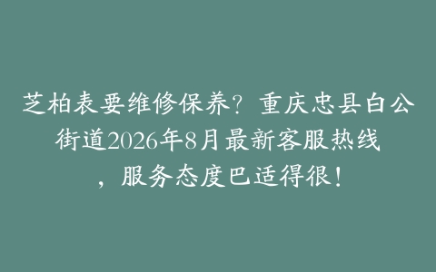 芝柏表要维修保养？重庆忠县白公街道2026年8月最新客服热线，服务态度巴适得很！