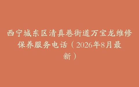 西宁城东区清真巷街道万宝龙维修保养服务电话（2026年8月最新）