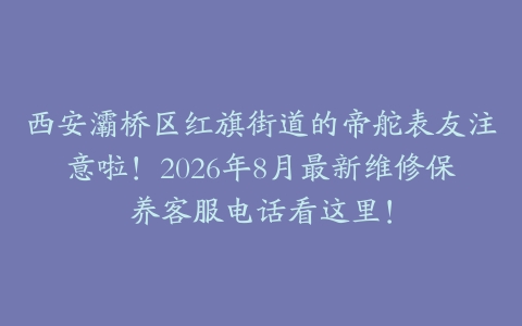 西安灞桥区红旗街道的帝舵表友注意啦！2026年8月最新维修保养客服电话看这里！