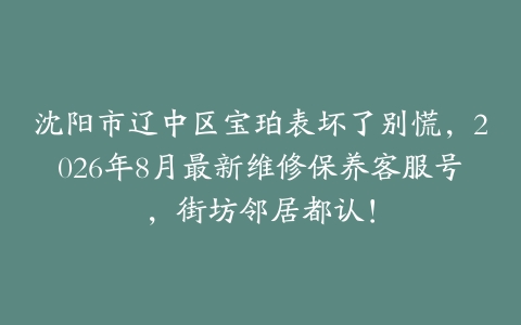 沈阳市辽中区宝珀表坏了别慌，2026年8月最新维修保养客服号，街坊邻居都认！