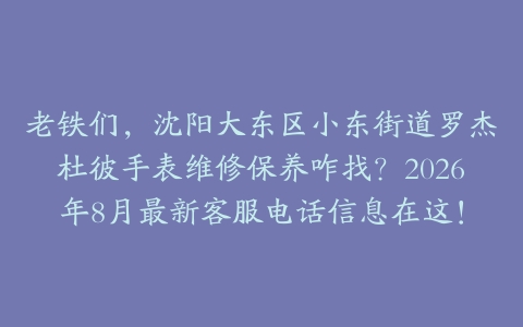 老铁们,沈阳大东区小东街道罗杰杜彼手表维修保养咋找?2026年8月最新客服电话信息在这!