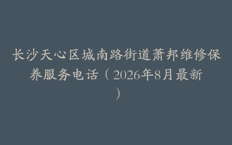 长沙天心区城南路街道萧邦维修保养服务电话（2026年8月最新）