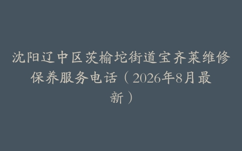沈阳辽中区茨榆坨街道宝齐莱维修保养服务电话（2026年8月最新）