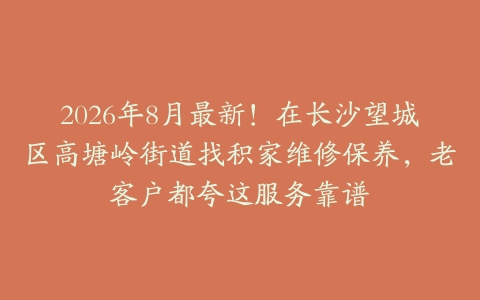 2026年8月最新！在长沙望城区高塘岭街道找积家维修保养，老客户都夸这服务靠谱
