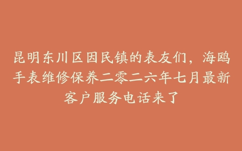 昆明东川区因民镇的表友们，海鸥手表维修保养二零二六年七月最新客户服务电话来了