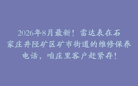 2026年8月最新!雷达表在石家庄井陉矿区矿市街道的维修保养电话,咱庄里客户赶紧存!