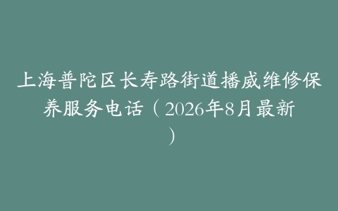 上海普陀区长寿路街道播威维修保养服务电话（2026年8月最新）