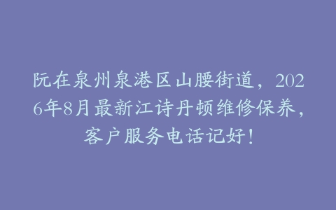 阮在泉州泉港区山腰街道，2026年8月最新江诗丹顿维修保养，客户服务电话记好！