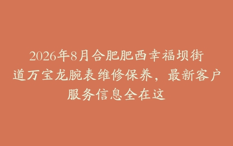 2026年8月合肥肥西幸福坝街道万宝龙腕表维修保养，最新客户服务信息全在这