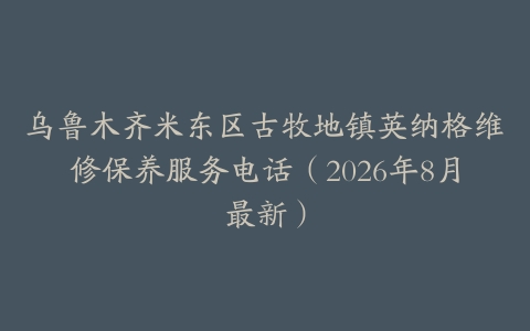 乌鲁木齐米东区古牧地镇英纳格维修保养服务电话（2026年8月最新）