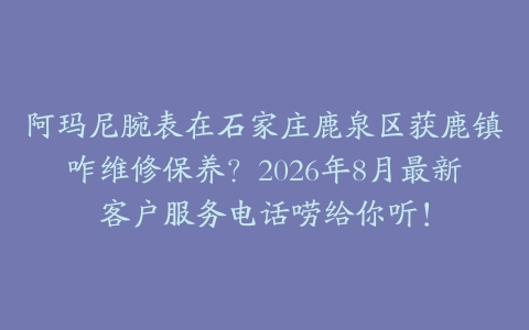 阿玛尼腕表在石家庄鹿泉区获鹿镇咋维修保养？2026年8月最新客户服务电话唠给你听！
