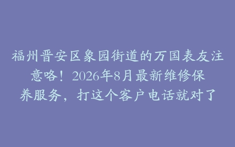 福州晋安区象园街道的万国表友注意咯！2026年8月最新维修保养服务，打这个客户电话就对了