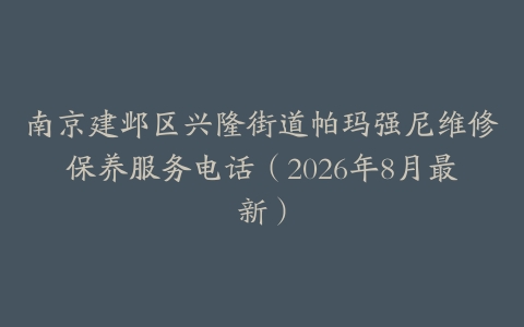 南京建邺区兴隆街道帕玛强尼维修保养服务电话（2026年8月最新）