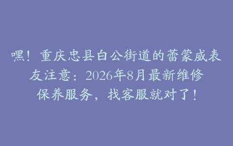 嘿！重庆忠县白公街道的蕾蒙威表友注意：2026年8月最新维修保养服务，找客服就对了！