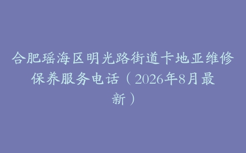 合肥瑶海区明光路街道卡地亚维修保养服务电话（2026年8月最新）