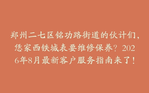郑州二七区铭功路街道的伙计们，恁家西铁城表要维修保养？2026年8月最新客户服务指南来了！