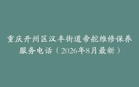 重庆开州区汉丰街道帝舵维修保养服务电话（2026年8月最新）