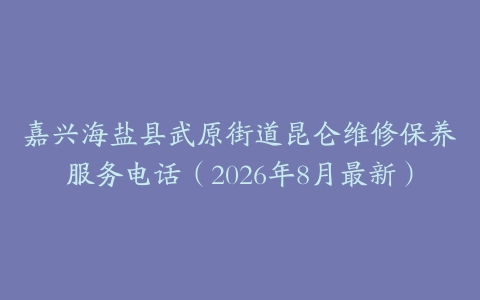 嘉兴海盐县武原街道昆仑维修保养服务电话（2026年8月最新）