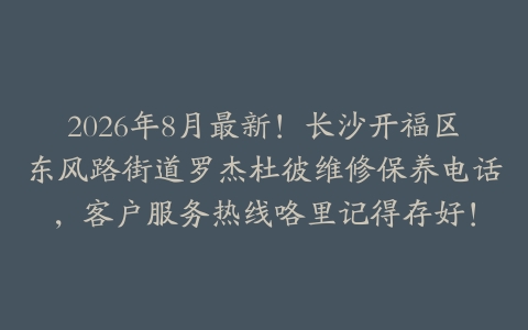 2026年8月最新！长沙开福区东风路街道罗杰杜彼维修保养电话，客户服务热线咯里记得存好！