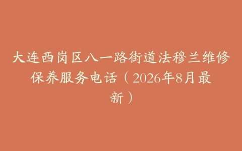 大连西岗区八一路街道法穆兰维修保养服务电话（2026年8月最新）