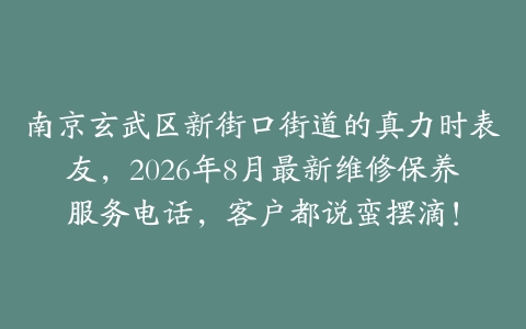 南京玄武区新街口街道的真力时表友，2026年8月最新维修保养服务电话，客户都说蛮摆滴！