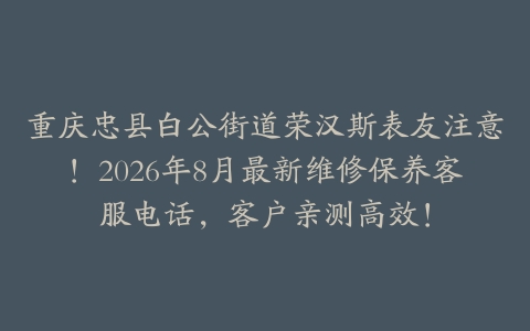 重庆忠县白公街道荣汉斯表友注意！2026年8月最新维修保养客服电话，客户亲测高效！
