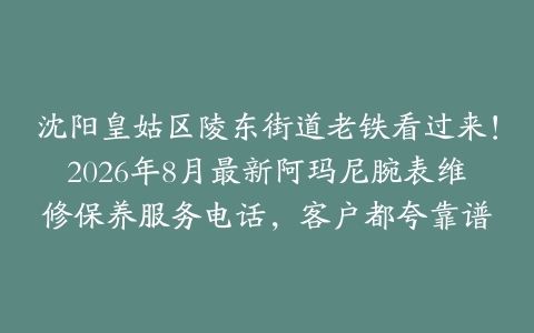 沈阳皇姑区陵东街道老铁看过来！2026年8月最新阿玛尼腕表维修保养服务电话，客户都夸靠谱