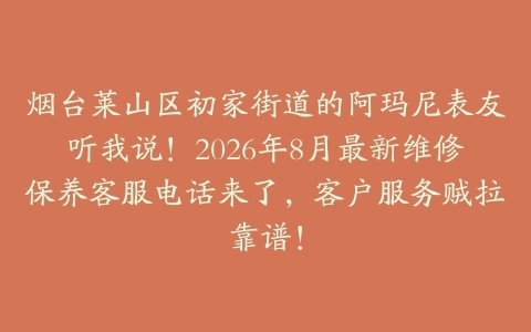 烟台莱山区初家街道的阿玛尼表友听我说！2026年8月最新维修保养客服电话来了，客户服务贼拉靠谱！