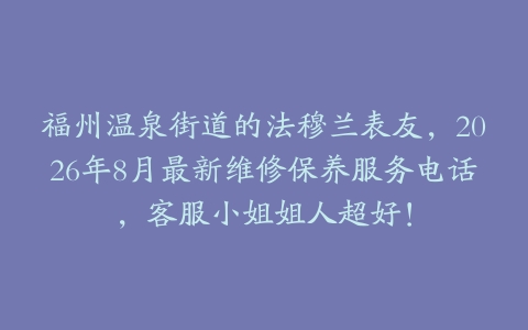 福州温泉街道的法穆兰表友，2026年8月最新维修保养服务电话，客服小姐姐人超好！