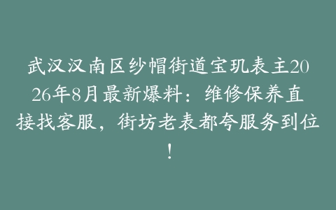 武汉汉南区纱帽街道宝玑表主2026年8月最新爆料：维修保养直接找客服，街坊老表都夸服务到位！