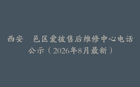 西安鄠邑区爱彼售后维修中心电话公示（2026年8月最新）