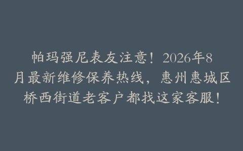 帕玛强尼表友注意！2026年8月最新维修保养热线，惠州惠城区桥西街道老客户都找这家客服！